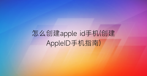 “怎么创建appleid手机(创建AppleID手机指南)